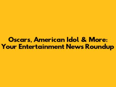 Oscars, American Idol & More: Your Entertainment News Roundup