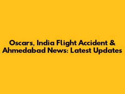Oscars, India Flight Accident & Ahmedabad News: Latest Updates