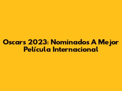 Oscars 2023: Nominados A Mejor Película Internacional