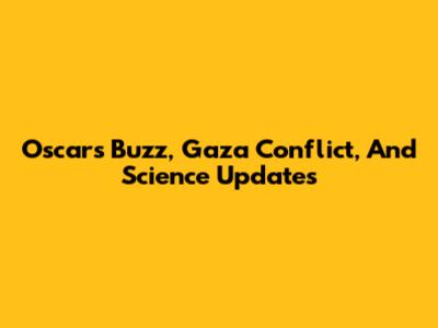 Oscars Buzz, Gaza Conflict, And Science Updates