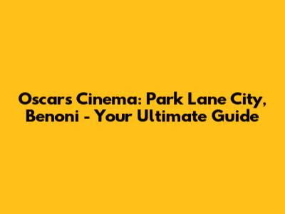 Oscars Cinema: Park Lane City, Benoni - Your Ultimate Guide