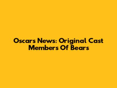 Oscars News: Original Cast Members Of "Bears"