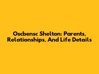 Oscbensc Shelton: Parents, Relationships, And Life Details
