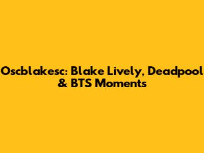 Oscblakesc: Blake Lively, Deadpool & BTS Moments