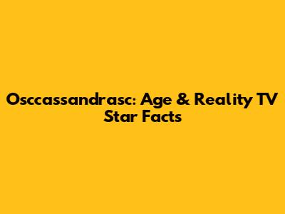 Osccassandrasc: Age & Reality TV Star Facts