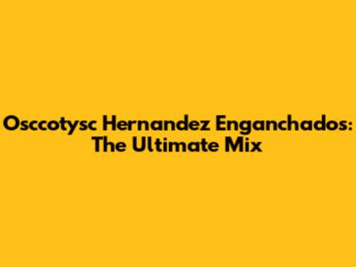Osccotysc Hernandez Enganchados: The Ultimate Mix