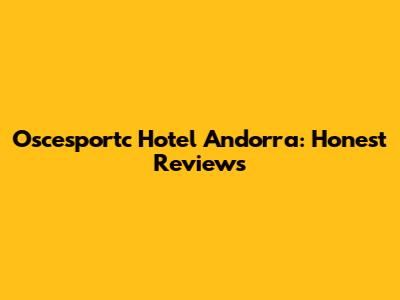 Oscesportc Hotel Andorra: Honest Reviews