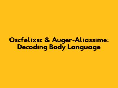 Oscfelixsc & Auger-Aliassime: Decoding Body Language
