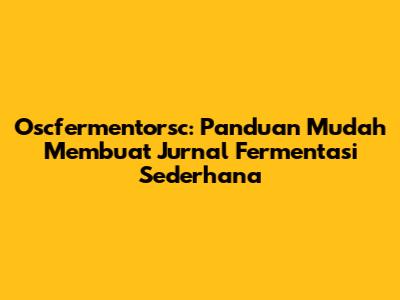 Oscfermentorsc: Panduan Mudah Membuat Jurnal Fermentasi Sederhana