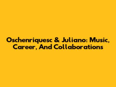 Oschenriquesc & Juliano: Music, Career, And Collaborations