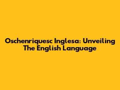 Oschenriquesc Inglesa: Unveiling The English Language