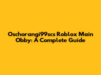 Oschorangi99sc's Roblox Main Obby: A Complete Guide