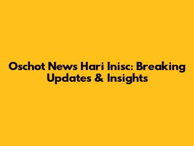 Oschot News Hari Inisc: Breaking Updates & Insights