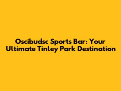 Oscibudsc Sports Bar: Your Ultimate Tinley Park Destination
