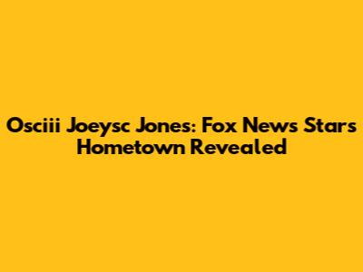 Osciii Joeysc Jones: Fox News Star's Hometown Revealed