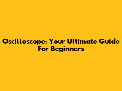 Oscilloscope: Your Ultimate Guide For Beginners