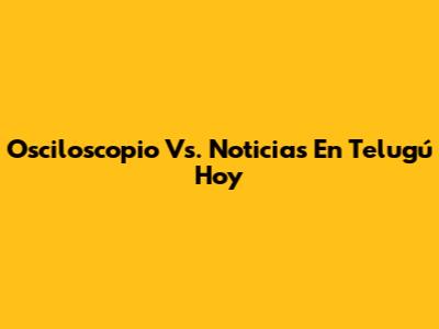 Osciloscopio Vs. Noticias En Telugú Hoy
