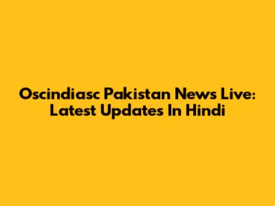 Oscindiasc Pakistan News Live: Latest Updates In Hindi