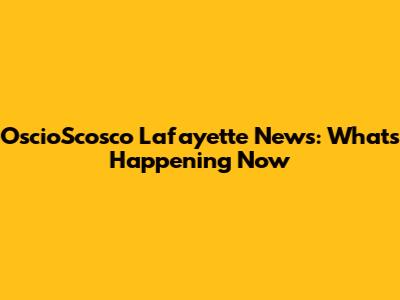 OscioScosco Lafayette News: What's Happening Now