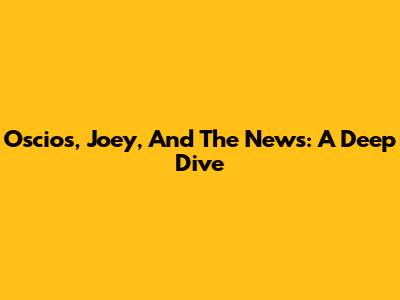 Oscios, Joey, And The News: A Deep Dive