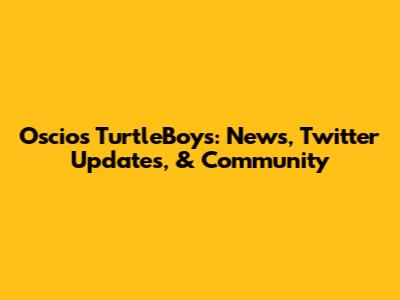 Oscios TurtleBoys: News, Twitter Updates, & Community