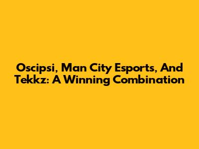 Oscipsi, Man City Esports, And Tekkz: A Winning Combination