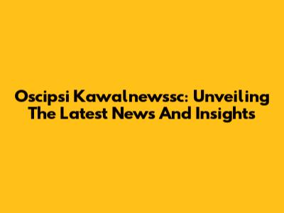 Oscipsi Kawalnewssc: Unveiling The Latest News And Insights
