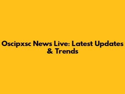 Oscipxsc News Live: Latest Updates & Trends