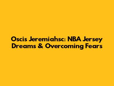 Oscis Jeremiahsc: NBA Jersey Dreams & Overcoming Fears