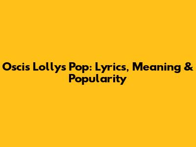 Oscis Lollys Pop: Lyrics, Meaning & Popularity