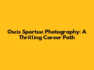 Oscis Sportssc Photography: A Thrilling Career Path