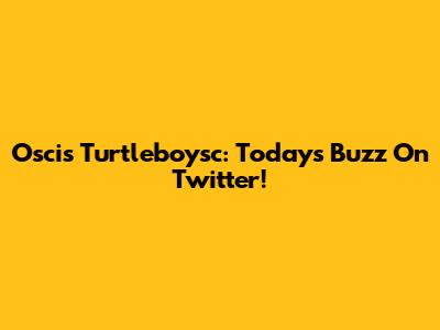 Oscis Turtleboysc: Today's Buzz On Twitter!
