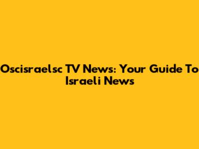 Oscisraelsc TV News: Your Guide To Israeli News