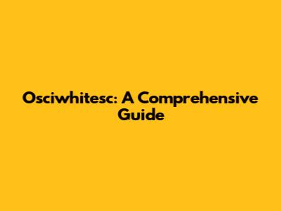 Osciwhitesc: A Comprehensive Guide