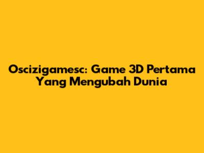 Oscizigamesc: Game 3D Pertama Yang Mengubah Dunia