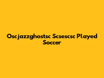 Oscjazzghostsc Scsescsc Played Soccer