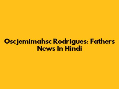 Oscjemimahsc Rodrigues: Father's News In Hindi