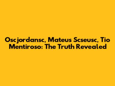 Oscjordansc, Mateus Scseusc, Tio Mentiroso: The Truth Revealed