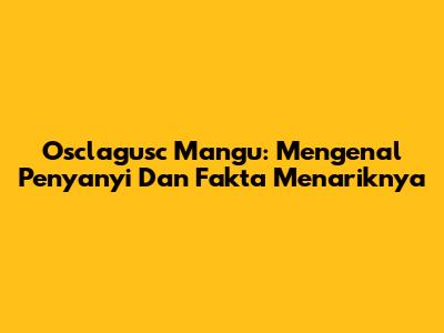 Osclagusc Mangu: Mengenal Penyanyi Dan Fakta Menariknya