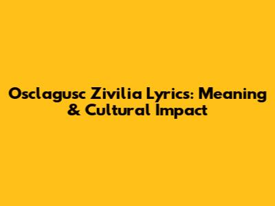 Osclagusc Zivilia Lyrics: Meaning & Cultural Impact