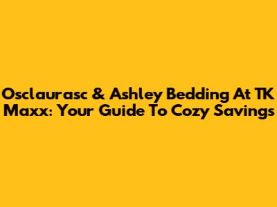 Osclaurasc & Ashley Bedding At TK Maxx: Your Guide To Cozy Savings
