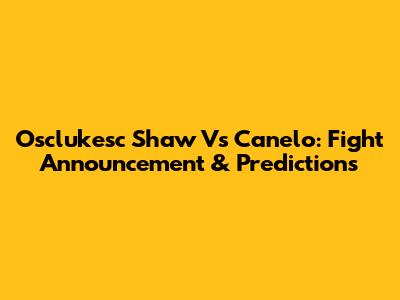 Osclukesc Shaw Vs Canelo: Fight Announcement & Predictions