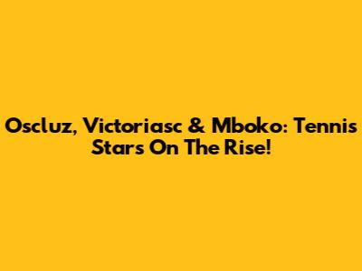 Oscluz, Victoriasc & Mboko: Tennis Stars On The Rise!