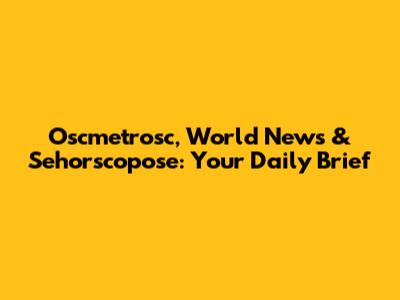 Oscmetrosc, World News & Sehorscopose: Your Daily Brief