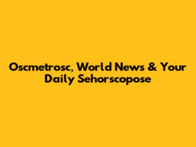 Oscmetrosc, World News & Your Daily Sehorscopose
