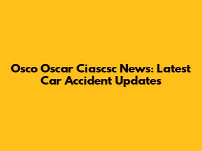 Osco Oscar Ciascsc News: Latest Car Accident Updates