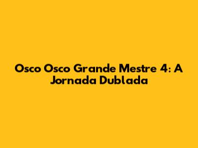 Osco Osco Grande Mestre 4: A Jornada Dublada