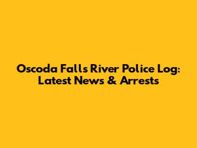 Oscoda Falls River Police Log: Latest News & Arrests