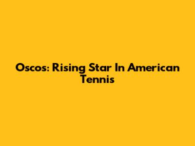 Oscos: Rising Star In American Tennis