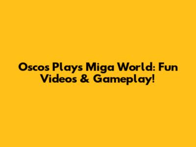 Oscos Plays Miga World: Fun Videos & Gameplay!